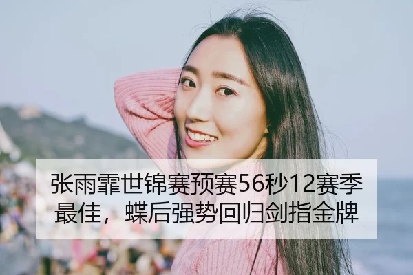 张雨霏世锦赛预赛56秒12赛季最佳，蝶后强势回归剑指金牌