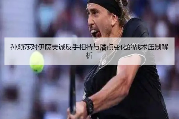 孙颖莎对伊藤美诚反手相持与落点变化的战术压制解析