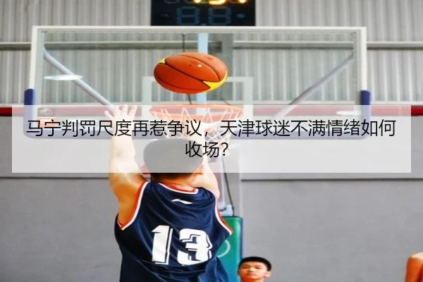 马宁判罚尺度再惹争议，天津球迷不满情绪如何收场？