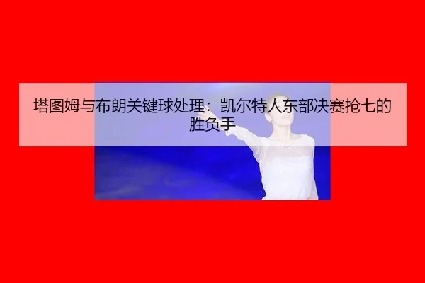 塔图姆与布朗关键球处理：凯尔特人东部决赛抢七的胜负手