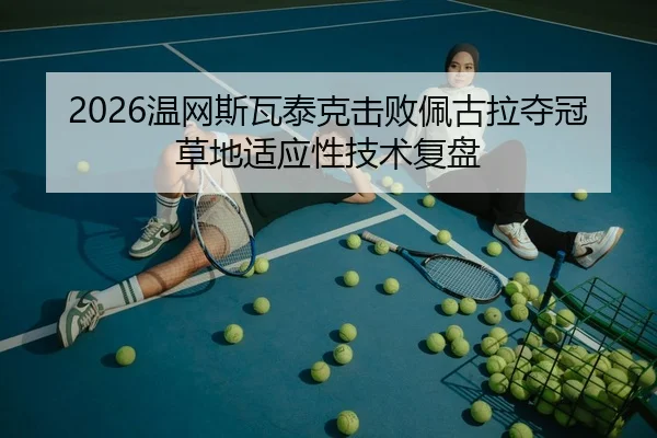 2026温网斯瓦泰克击败佩古拉夺冠草地适应性技术复盘