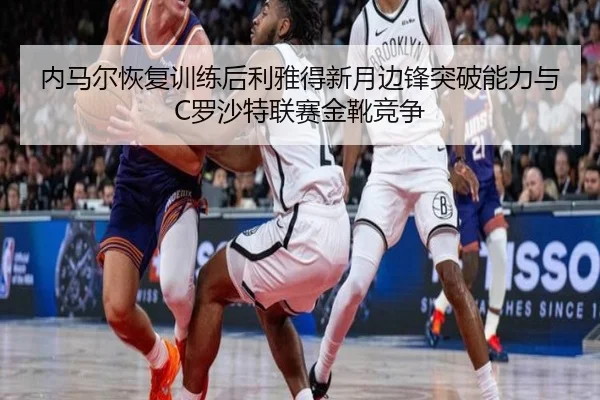 内马尔恢复训练后利雅得新月边锋突破能力与C罗沙特联赛金靴竞争