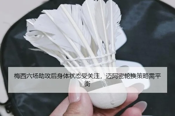 梅西六场助攻后身体状态受关注，迈阿密轮换策略需平衡